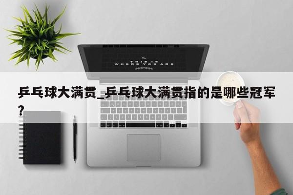 乒乓球大满贯_乒乓球大满贯指的是哪些冠军?