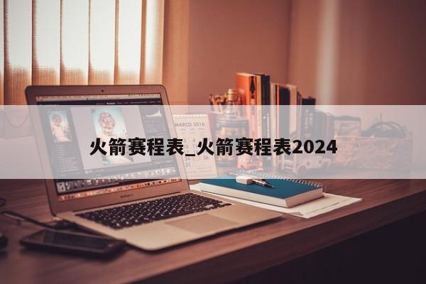 火箭赛程表_火箭赛程表2024