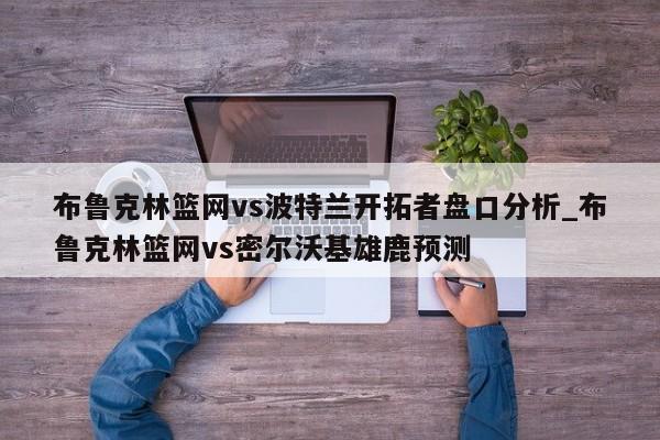 布鲁克林篮网vs波特兰开拓者盘口分析_布鲁克林篮网vs密尔沃基雄鹿预测