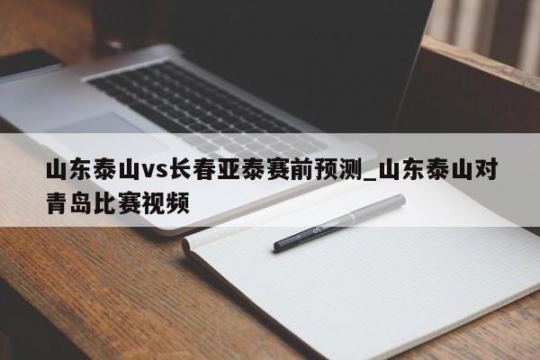 山东泰山vs长春亚泰赛前预测_山东泰山对青岛比赛视频