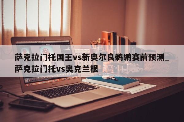 萨克拉门托国王vs新奥尔良鹈鹕赛前预测_萨克拉门托vs奥克兰根