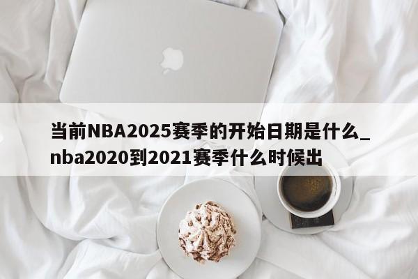 当前NBA2025赛季的开始日期是什么_nba2020到2021赛季什么时候出