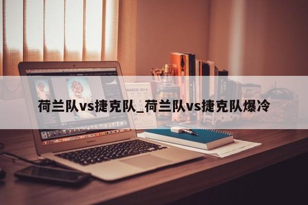 荷兰队vs捷克队_荷兰队vs捷克队爆冷