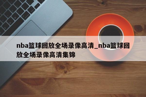 nba篮球回放全场录像高清_nba篮球回放全场录像高清集锦