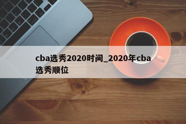 cba选秀2020时间_2020年cba选秀顺位