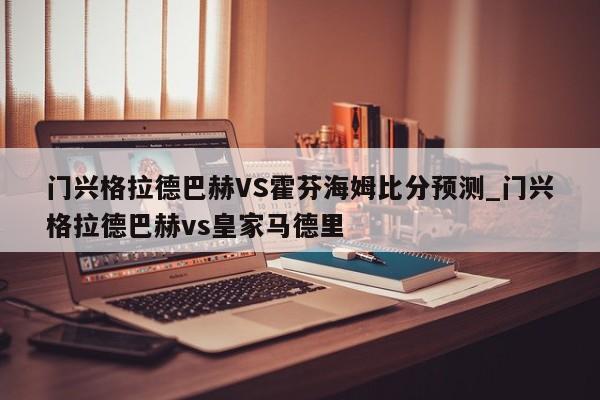 门兴格拉德巴赫VS霍芬海姆比分预测_门兴格拉德巴赫vs皇家马德里