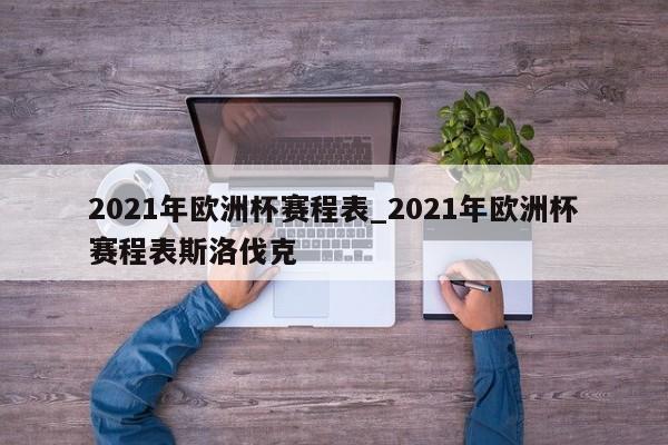 2021年欧洲杯赛程表_2021年欧洲杯赛程表斯洛伐克
