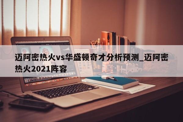 迈阿密热火vs华盛顿奇才分析预测_迈阿密热火2021阵容