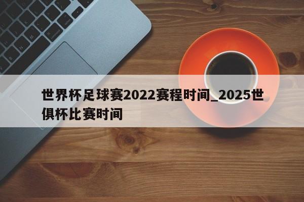 世界杯足球赛2022赛程时间_2025世俱杯比赛时间