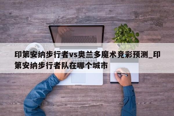 印第安纳步行者vs奥兰多魔术竞彩预测_印第安纳步行者队在哪个城市