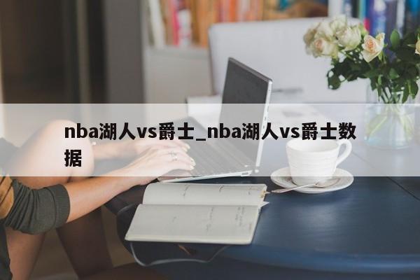 nba湖人vs爵士_nba湖人vs爵士数据