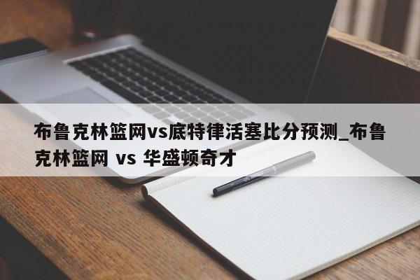 布鲁克林篮网vs底特律活塞比分预测_布鲁克林篮网 vs 华盛顿奇才