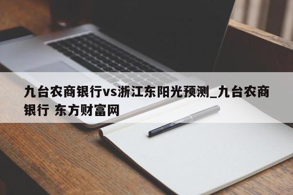 九台农商银行vs浙江东阳光预测_九台农商银行 东方财富网