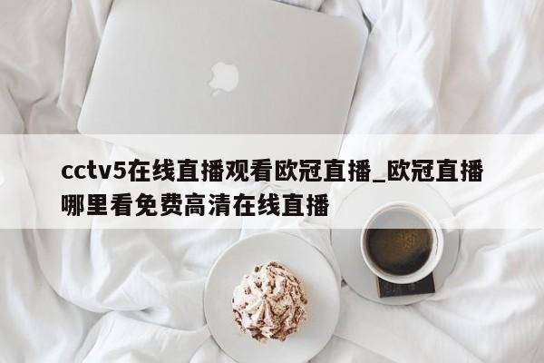 cctv5在线直播观看欧冠直播_欧冠直播哪里看免费高清在线直播