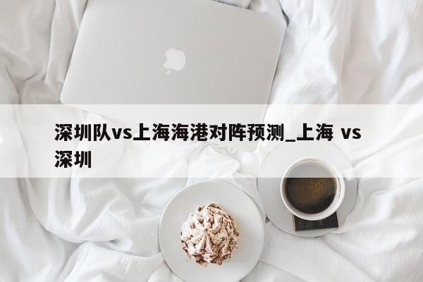 深圳队vs上海海港对阵预测_上海 vs 深圳