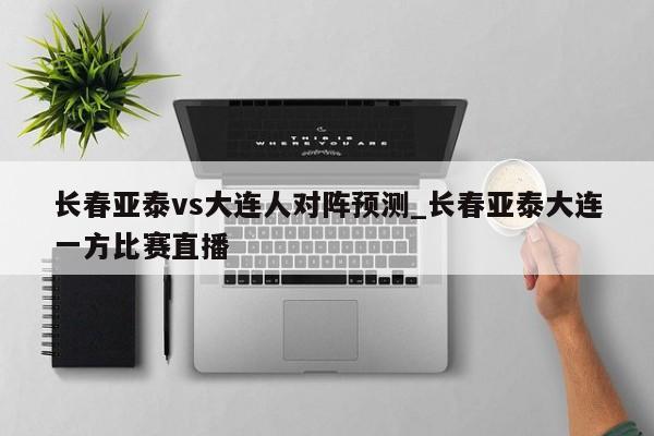 长春亚泰vs大连人对阵预测_长春亚泰大连一方比赛直播