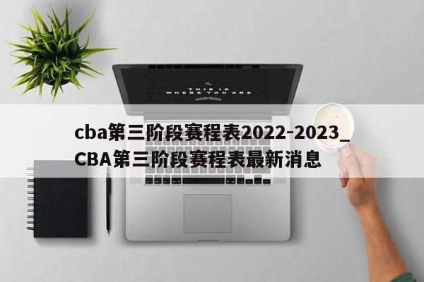 cba第三阶段赛程表2022-2023_CBA第三阶段赛程表最新消息
