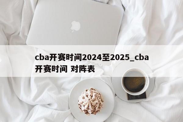 cba开赛时间2024至2025_cba开赛时间 对阵表