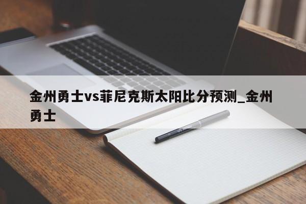 金州勇士vs菲尼克斯太阳比分预测_金州 勇士