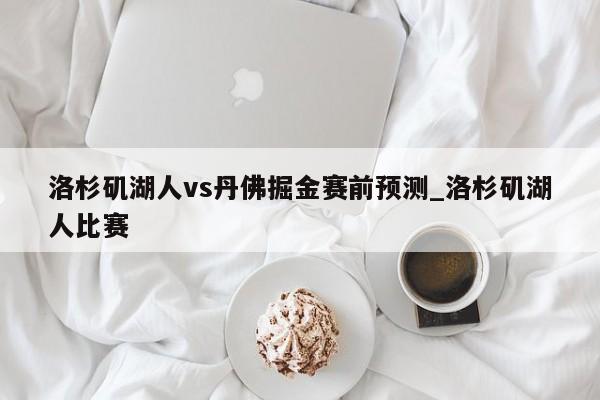 洛杉矶湖人vs丹佛掘金赛前预测_洛杉矶湖人比赛