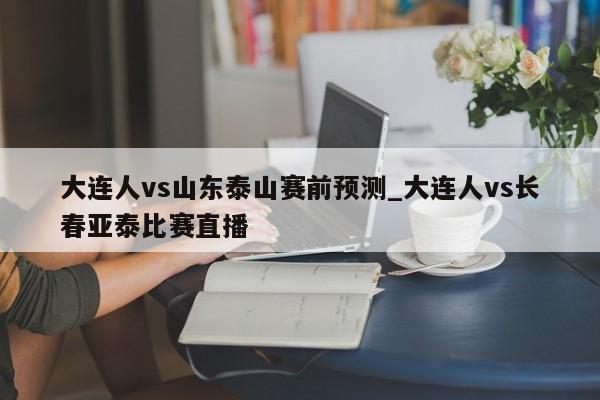 大连人vs山东泰山赛前预测_大连人vs长春亚泰比赛直播