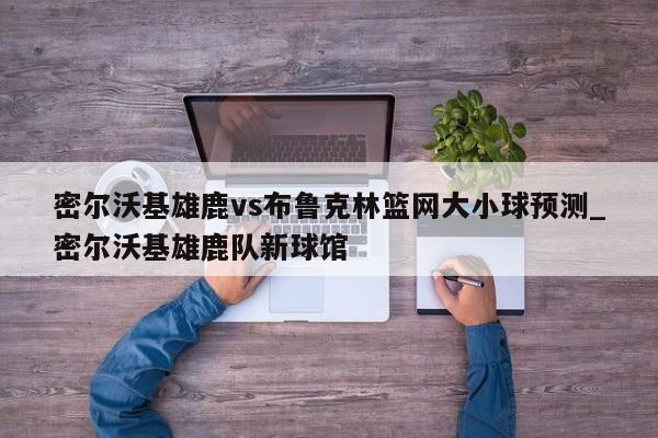 密尔沃基雄鹿vs布鲁克林篮网大小球预测_密尔沃基雄鹿队新球馆