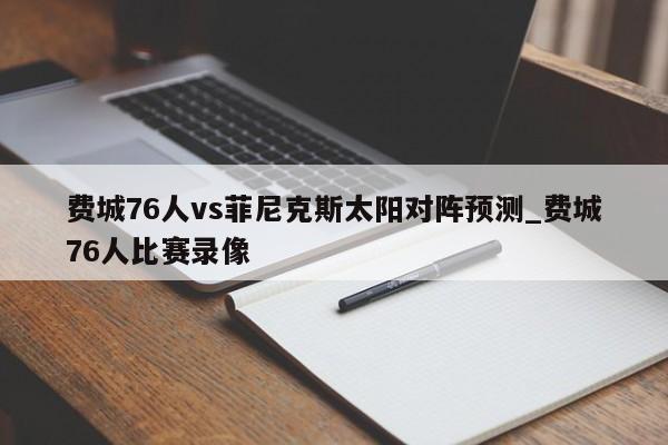费城76人vs菲尼克斯太阳对阵预测_费城76人比赛录像