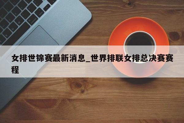 女排世锦赛最新消息_世界排联女排总决赛赛程