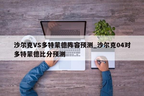 沙尔克VS多特蒙德阵容预测_沙尔克04对多特蒙德比分预测