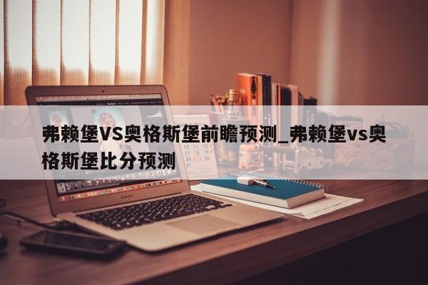 弗赖堡VS奥格斯堡前瞻预测_弗赖堡vs奥格斯堡比分预测