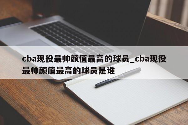 cba现役最帅颜值最高的球员_cba现役最帅颜值最高的球员是谁