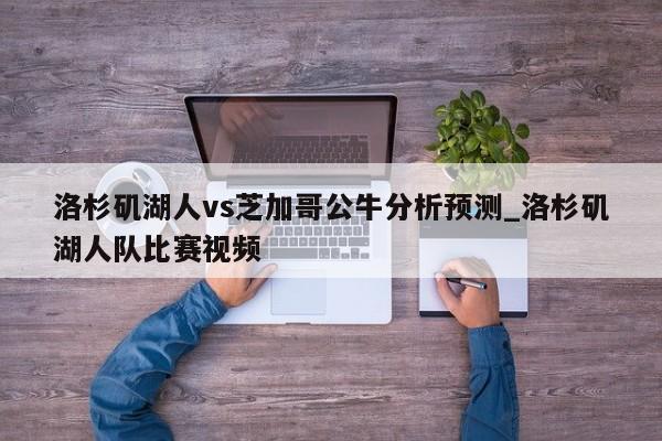 洛杉矶湖人vs芝加哥公牛分析预测_洛杉矶湖人队比赛视频