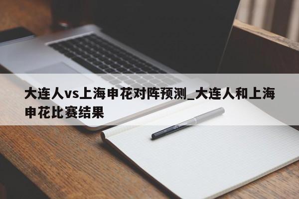 大连人vs上海申花对阵预测_大连人和上海申花比赛结果