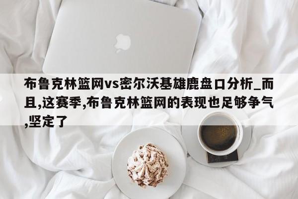 布鲁克林篮网vs密尔沃基雄鹿盘口分析_而且,这赛季,布鲁克林篮网的表现也足够争气,坚定了