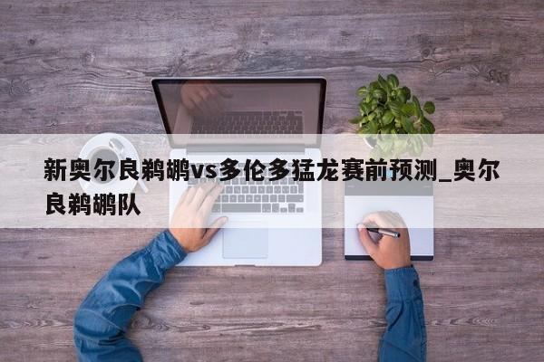 新奥尔良鹈鹕vs多伦多猛龙赛前预测_奥尔良鹈鹕队