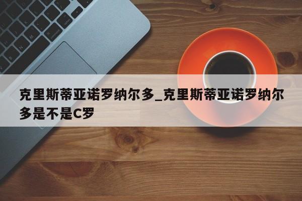 克里斯蒂亚诺罗纳尔多_克里斯蒂亚诺罗纳尔多是不是C罗