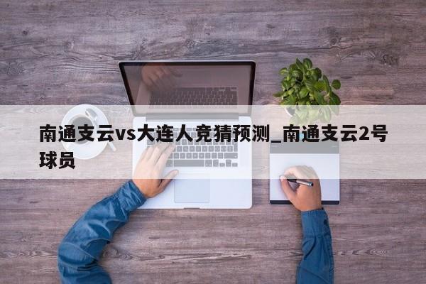 南通支云vs大连人竞猜预测_南通支云2号球员