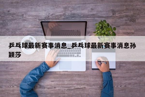 乒乓球最新赛事消息_乒乓球最新赛事消息孙颖莎