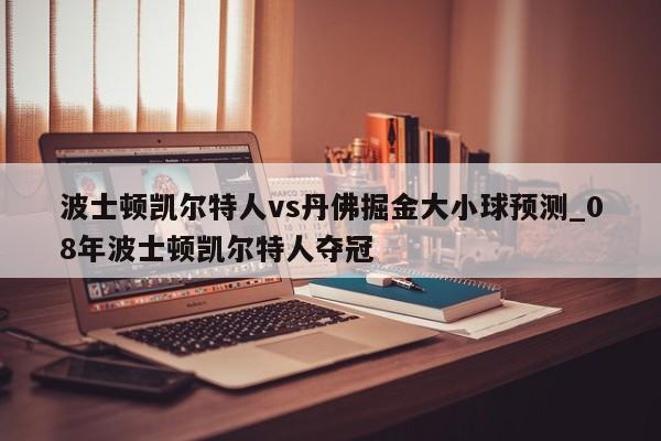 波士顿凯尔特人vs丹佛掘金大小球预测_08年波士顿凯尔特人夺冠