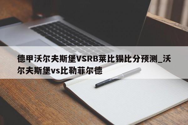 德甲沃尔夫斯堡VSRB莱比锡比分预测_沃尔夫斯堡vs比勒菲尔德