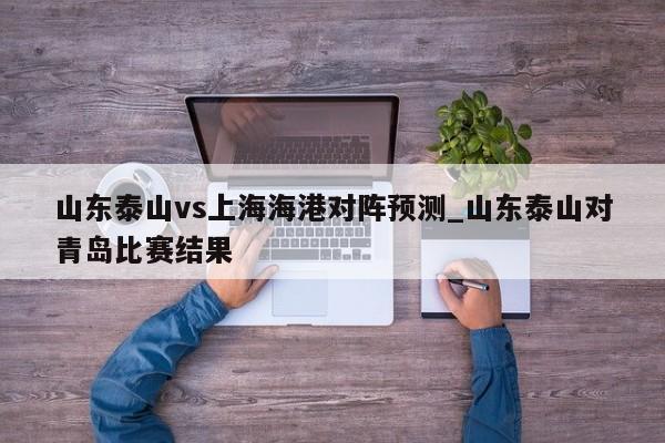 山东泰山vs上海海港对阵预测_山东泰山对青岛比赛结果