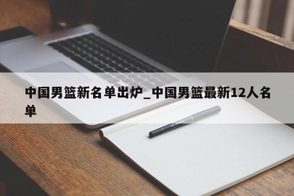 中国男篮新名单出炉_中国男篮最新12人名单