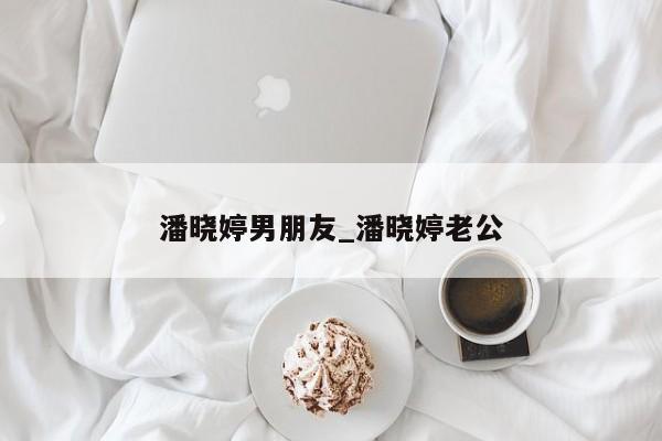 潘晓婷男朋友_潘晓婷老公