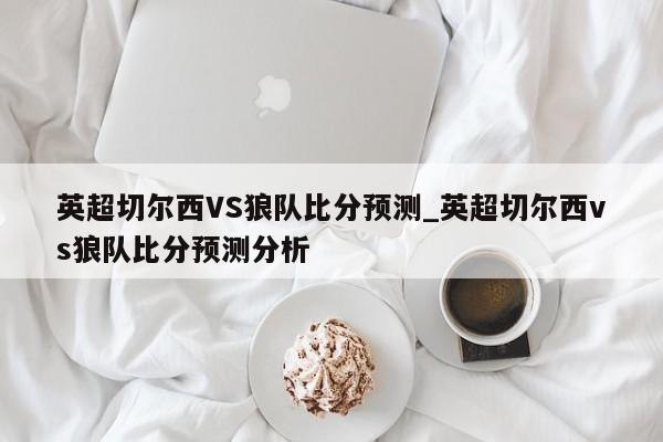 英超切尔西VS狼队比分预测_英超切尔西vs狼队比分预测分析