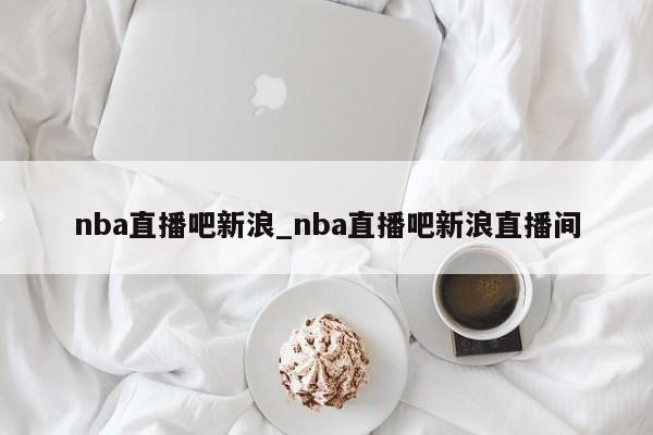 nba直播吧新浪_nba直播吧新浪直播间