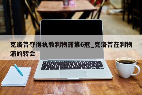 克洛普夺得执教利物浦第6冠_克洛普在利物浦的转会