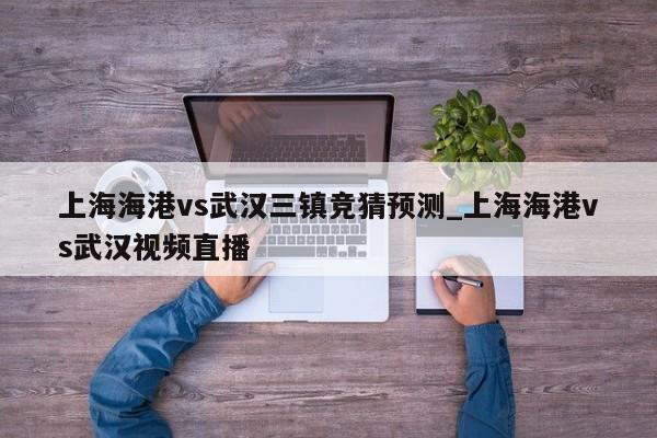 上海海港vs武汉三镇竞猜预测_上海海港vs武汉视频直播