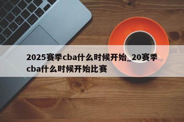 2025赛季cba什么时候开始_20赛季cba什么时候开始比赛