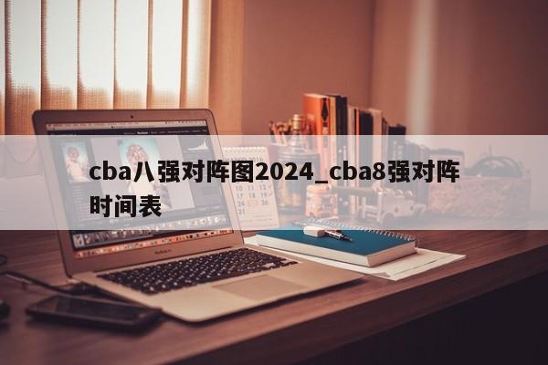 cba八强对阵图2024_cba8强对阵时间表