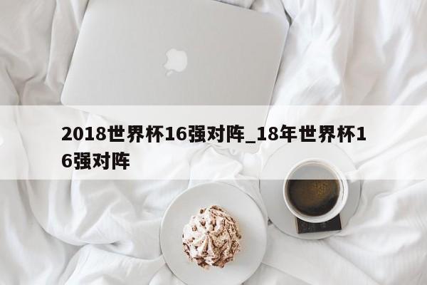 2018世界杯16强对阵_18年世界杯16强对阵